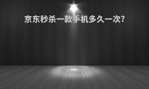 京东秒杀一款手机多久一次?