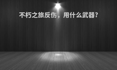 不朽之旅反伤，用什么武器?