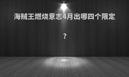 海贼王燃烧意志4月出哪四个限定?