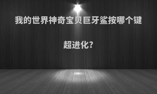 我的世界神奇宝贝巨牙鲨按哪个键超进化?