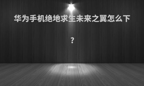 华为手机绝地求生未来之翼怎么下?