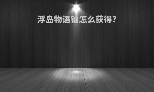 浮岛物语铀怎么获得?