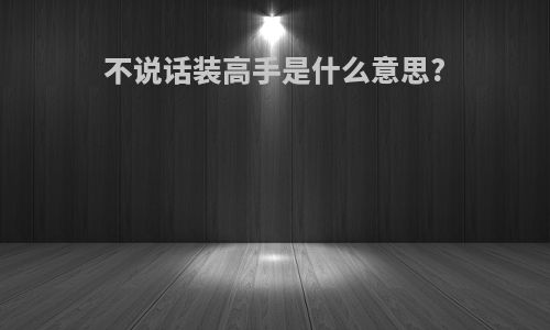 不说话装高手是什么意思?