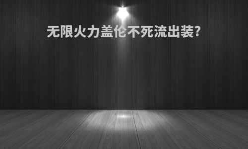 无限火力盖伦不死流出装?