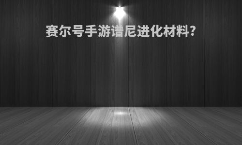 赛尔号手游谱尼进化材料?