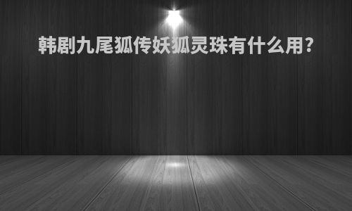 韩剧九尾狐传妖狐灵珠有什么用?