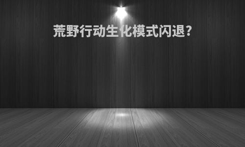 荒野行动生化模式闪退?