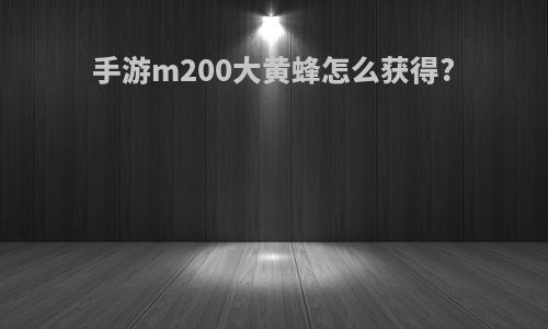 手游m200大黄蜂怎么获得?