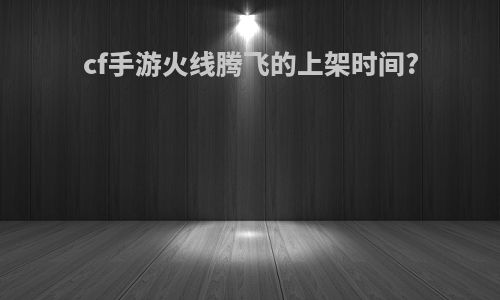 cf手游火线腾飞的上架时间?