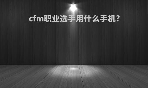 cfm职业选手用什么手机?