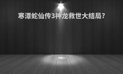 寒潭蛇仙传3神龙救世大结局?