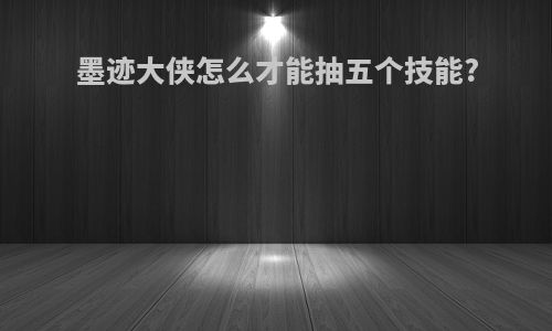 墨迹大侠怎么才能抽五个技能?