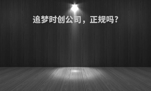 追梦时创公司，正规吗?