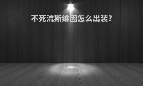 不死流斯维因怎么出装?