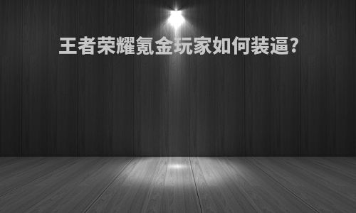 王者荣耀氪金玩家如何装逼?