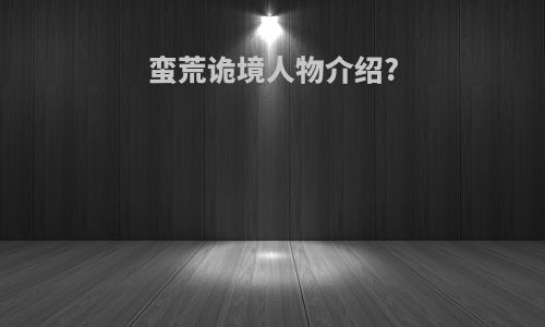 蛮荒诡境人物介绍?