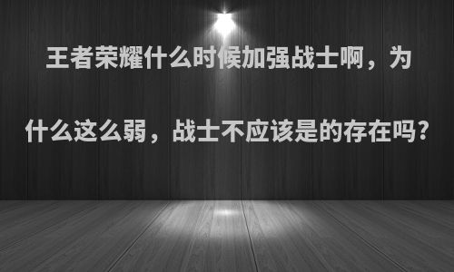 王者荣耀什么时候加强战士啊，为什么这么弱，战士不应该是的存在吗?