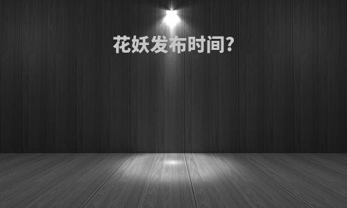 花妖发布时间?