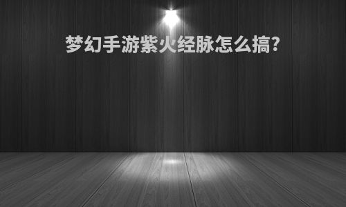 梦幻手游紫火经脉怎么搞?