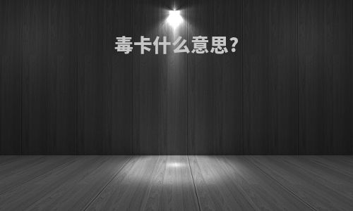 毒卡什么意思?