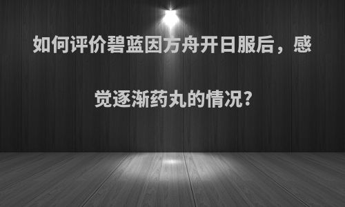 如何评价碧蓝因方舟开日服后，感觉逐渐药丸的情况?