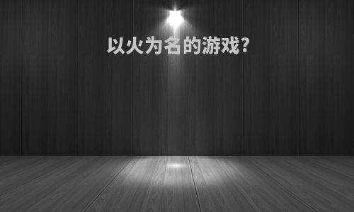 以火为名的游戏?
