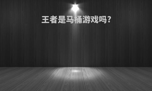 王者是马桶游戏吗?