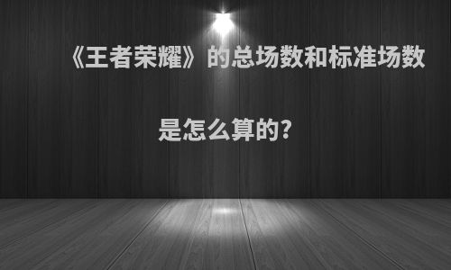 《王者荣耀》的总场数和标准场数是怎么算的?