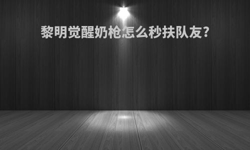 黎明觉醒奶枪怎么秒扶队友?