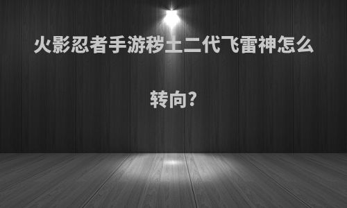火影忍者手游秽土二代飞雷神怎么转向?