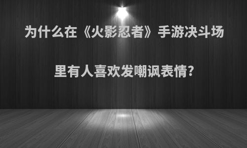 为什么在《火影忍者》手游决斗场里有人喜欢发嘲讽表情?