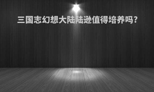 三国志幻想大陆陆逊值得培养吗?