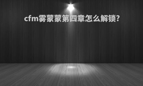 cfm雾蒙蒙第四章怎么解锁?