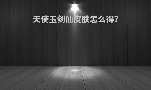 天使玉剑仙皮肤怎么得?