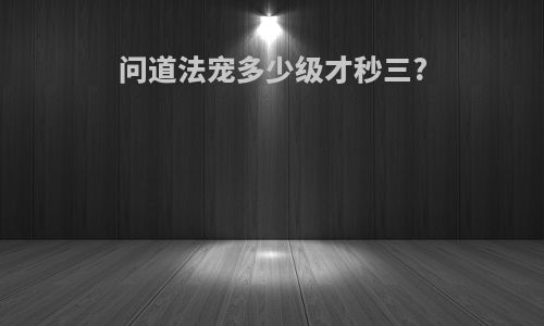 问道法宠多少级才秒三?