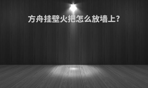方舟挂壁火把怎么放墙上?