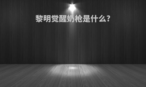 黎明觉醒奶枪是什么?