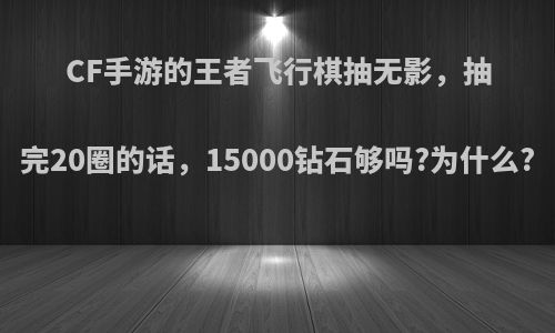 CF手游的王者飞行棋抽无影，抽完20圈的话，15000钻石够吗?为什么?