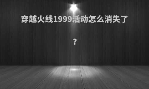 穿越火线1999活动怎么消失了?