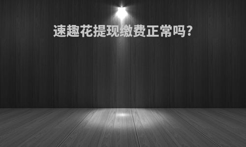 速趣花提现缴费正常吗?