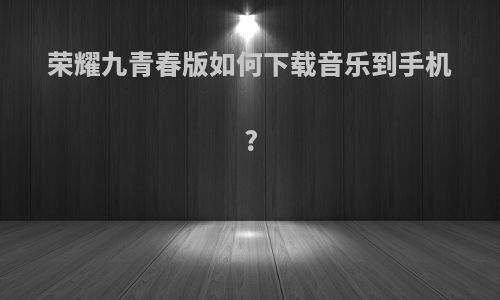 荣耀九青春版如何下载音乐到手机?