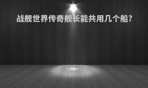 战舰世界传奇舰长能共用几个船?