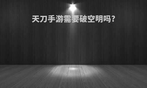 天刀手游需要破空明吗?