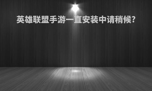 英雄联盟手游一直安装中请稍候?