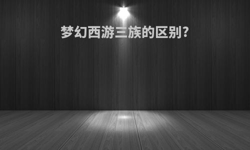 梦幻西游三族的区别?