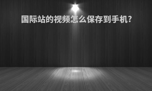 国际站的视频怎么保存到手机?