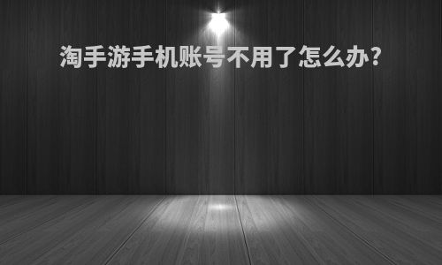 淘手游手机账号不用了怎么办?