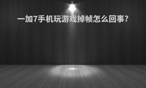 一加7手机玩游戏掉帧怎么回事?