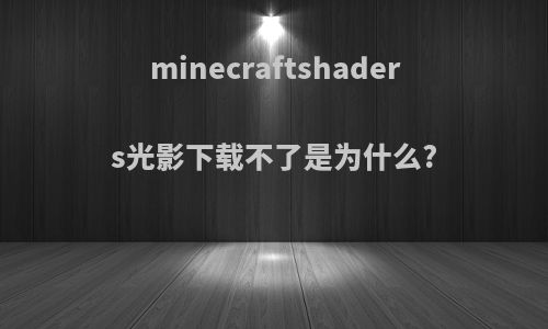 minecraftshaders光影下载不了是为什么?