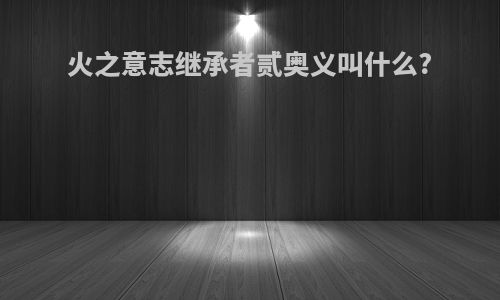 火之意志继承者贰奥义叫什么?